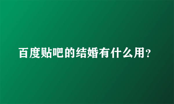 百度贴吧的结婚有什么用？