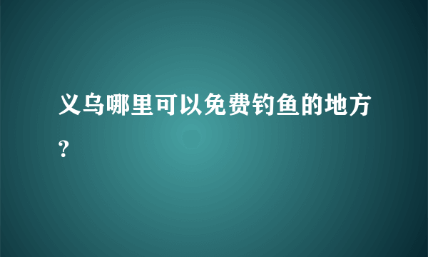 义乌哪里可以免费钓鱼的地方？