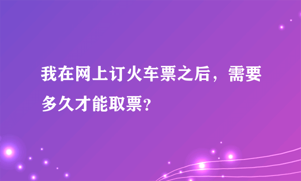 我在网上订火车票之后，需要多久才能取票？