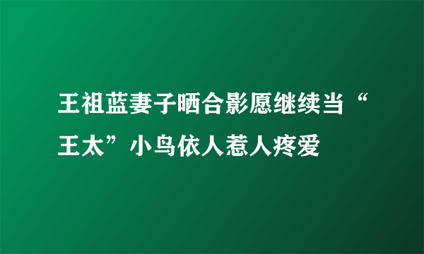 王祖蓝妻子晒合影愿继续当“王太”小鸟依人惹人疼爱