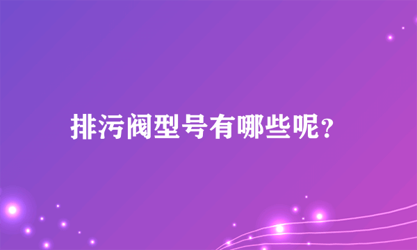 排污阀型号有哪些呢？