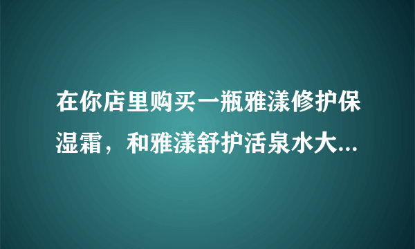 在你店里购买一瓶雅漾修护保湿霜，和雅漾舒护活泉水大喷，需要多少钱。