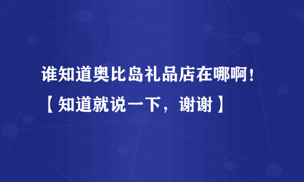 谁知道奥比岛礼品店在哪啊！【知道就说一下，谢谢】