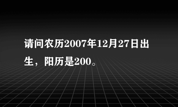 请问农历2007年12月27日出生，阳历是200。