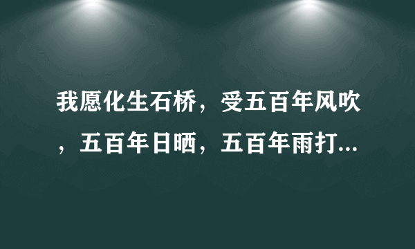 我愿化生石桥，受五百年风吹，五百年日晒，五百年雨打，但求你能从此桥上走过这句话是什么意思