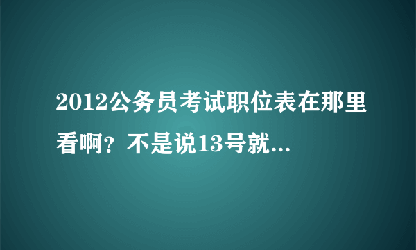 2012公务员考试职位表在那里看啊？不是说13号就公布吗？我怎么找不到啊？