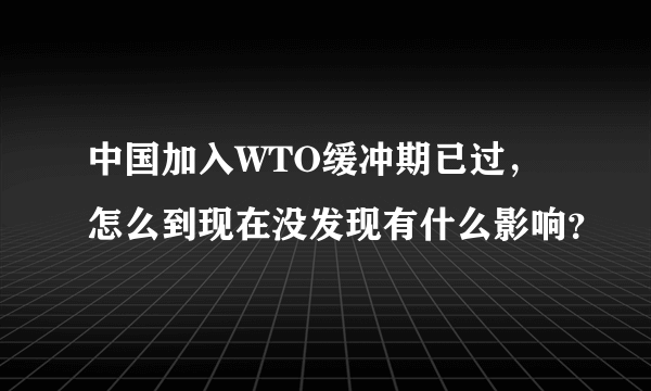 中国加入WTO缓冲期已过，怎么到现在没发现有什么影响？