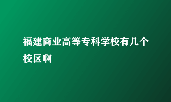 福建商业高等专科学校有几个校区啊