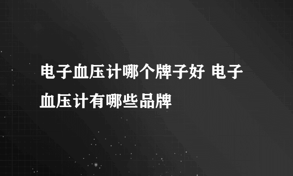 电子血压计哪个牌子好 电子血压计有哪些品牌