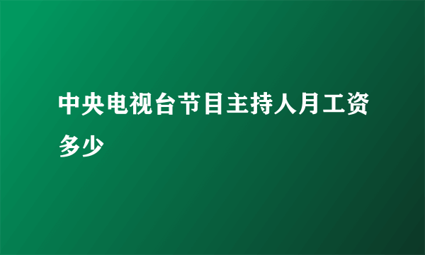 中央电视台节目主持人月工资多少