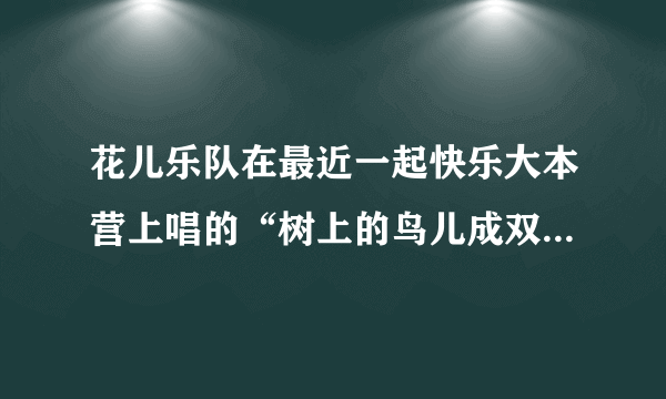 花儿乐队在最近一起快乐大本营上唱的“树上的鸟儿成双对，绿水青山我在等着谁，路边的野花不理睬是什么歌？