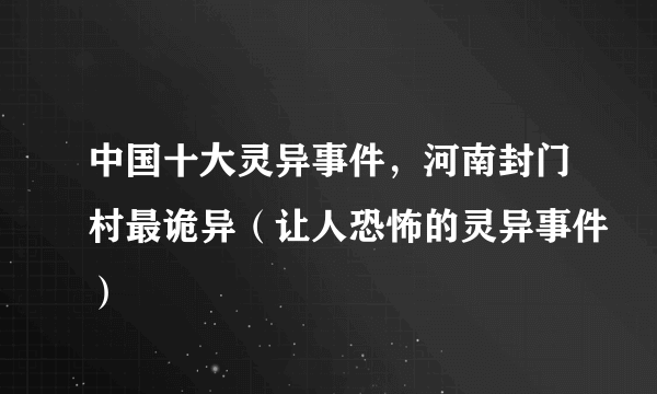 中国十大灵异事件，河南封门村最诡异（让人恐怖的灵异事件）