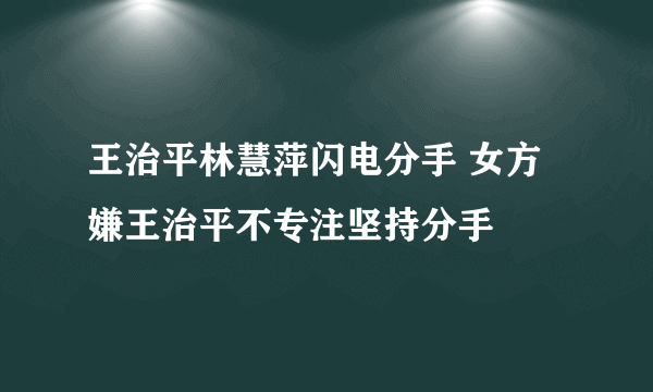 王治平林慧萍闪电分手 女方嫌王治平不专注坚持分手