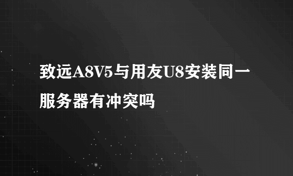 致远A8V5与用友U8安装同一服务器有冲突吗