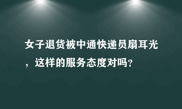 女子退货被中通快递员扇耳光，这样的服务态度对吗？