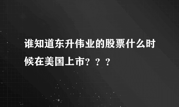 谁知道东升伟业的股票什么时候在美国上市？？？