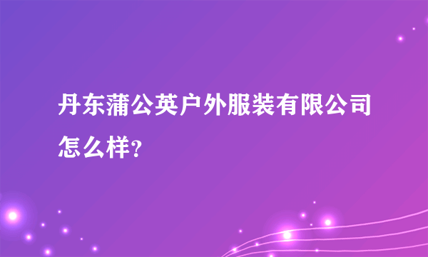 丹东蒲公英户外服装有限公司怎么样？