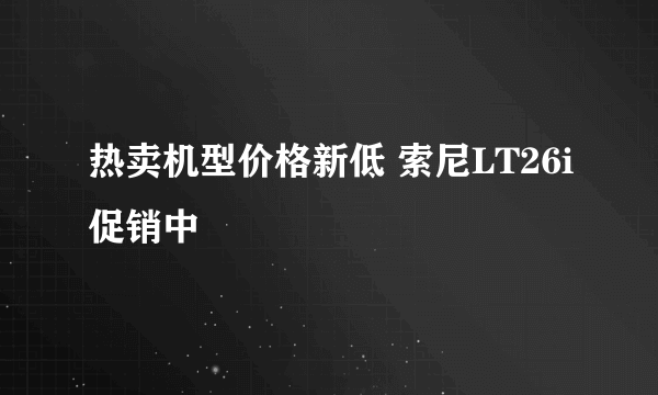 热卖机型价格新低 索尼LT26i促销中