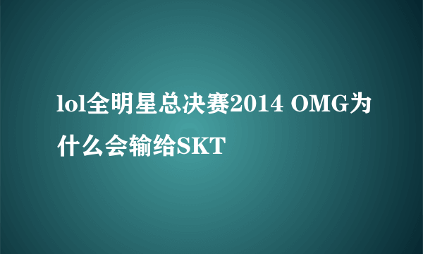 lol全明星总决赛2014 OMG为什么会输给SKT