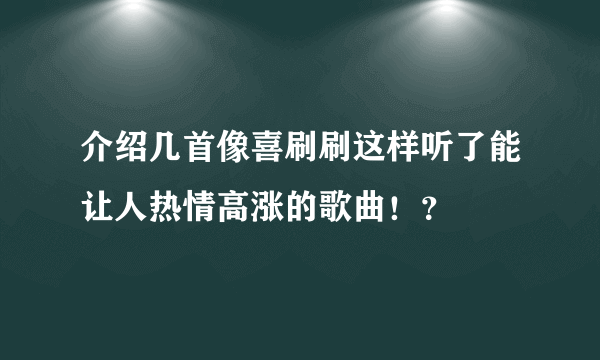 介绍几首像喜刷刷这样听了能让人热情高涨的歌曲！？