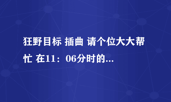 狂野目标 插曲 请个位大大帮忙 在11：06分时的歌。。 先谢谢了