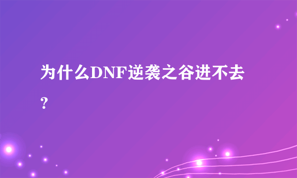 为什么DNF逆袭之谷进不去 ？