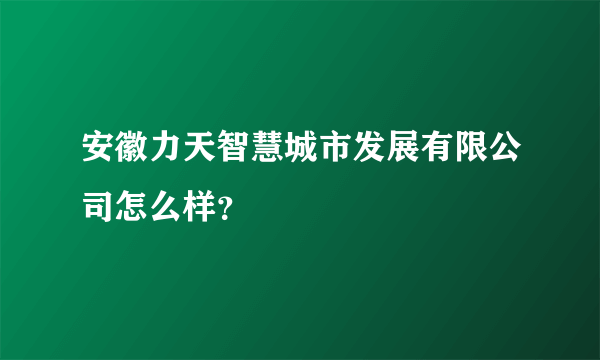 安徽力天智慧城市发展有限公司怎么样？