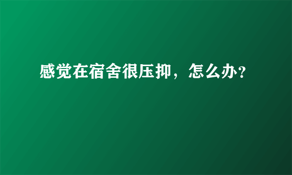 感觉在宿舍很压抑，怎么办？