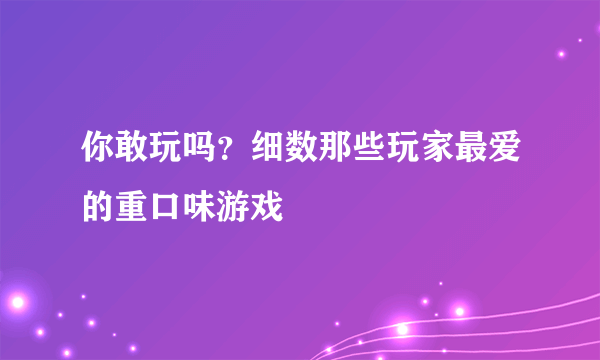 你敢玩吗？细数那些玩家最爱的重口味游戏