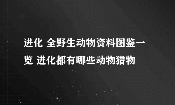 进化 全野生动物资料图鉴一览 进化都有哪些动物猎物