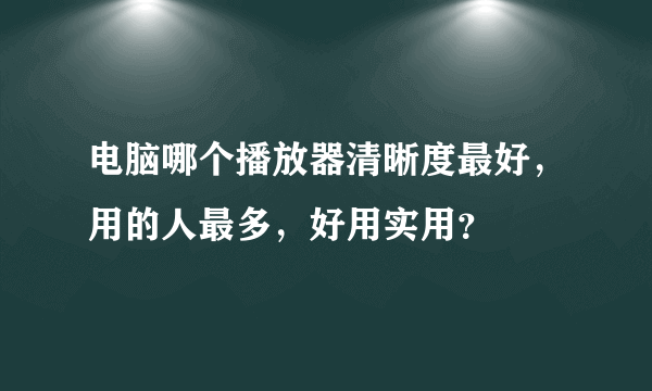 电脑哪个播放器清晰度最好，用的人最多，好用实用？