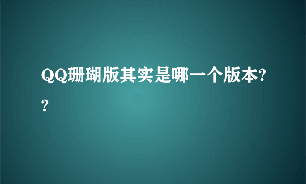 QQ珊瑚版其实是哪一个版本??