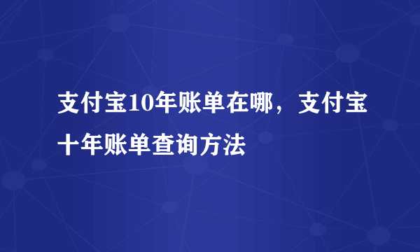 支付宝10年账单在哪，支付宝十年账单查询方法