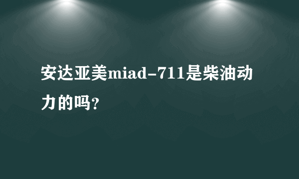 安达亚美miad-711是柴油动力的吗？