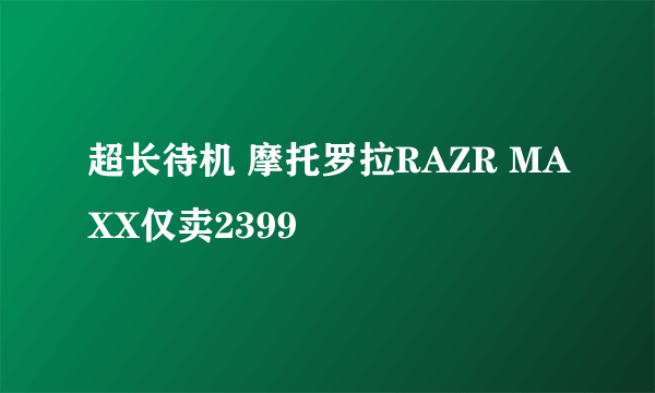 超长待机 摩托罗拉RAZR MAXX仅卖2399