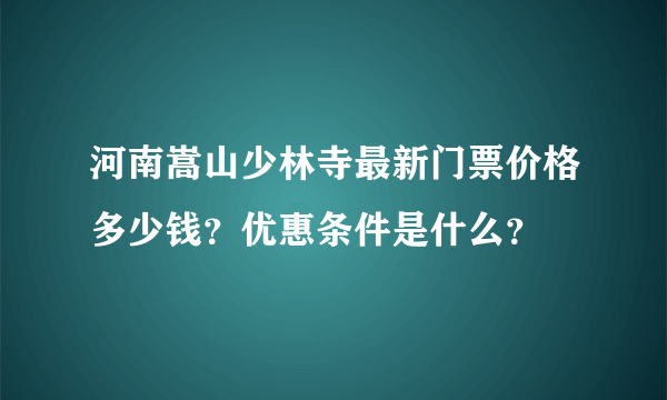 河南嵩山少林寺最新门票价格多少钱？优惠条件是什么？