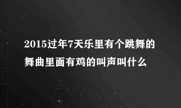 2015过年7天乐里有个跳舞的舞曲里面有鸡的叫声叫什么