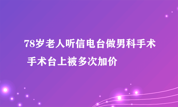 78岁老人听信电台做男科手术 手术台上被多次加价