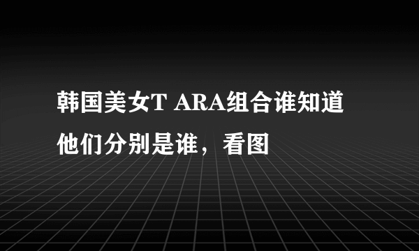 韩国美女T ARA组合谁知道他们分别是谁，看图