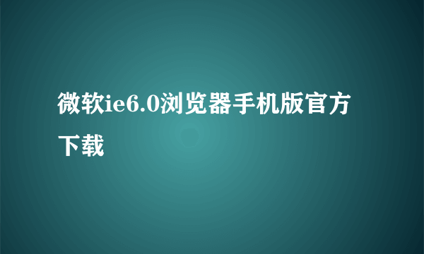 微软ie6.0浏览器手机版官方下载