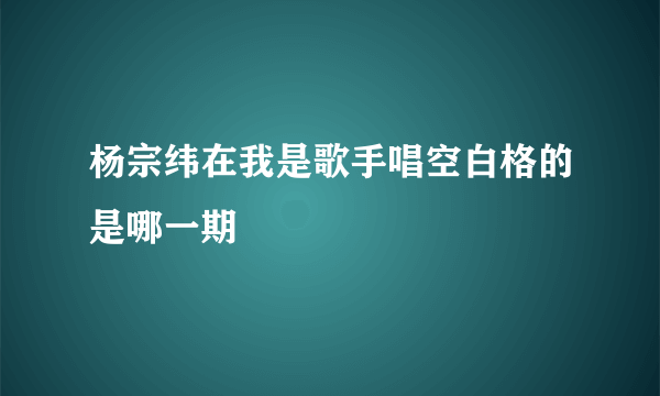 杨宗纬在我是歌手唱空白格的是哪一期