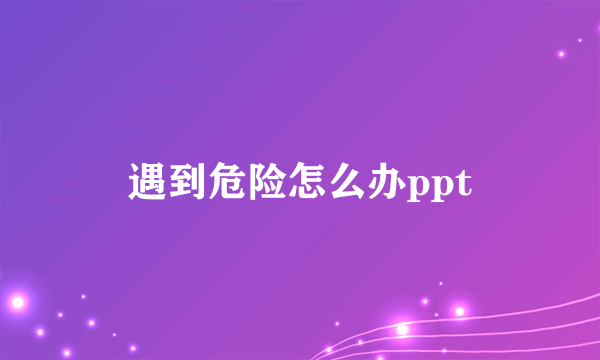 遇到危险怎么办ppt