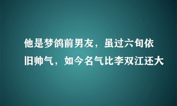 他是梦鸽前男友，虽过六旬依旧帅气，如今名气比李双江还大