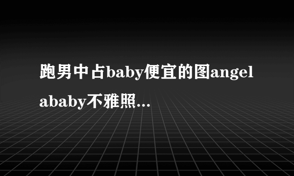 跑男中占baby便宜的图angelababy不雅照曝光_飞外网