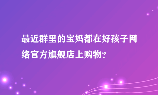 最近群里的宝妈都在好孩子网络官方旗舰店上购物？