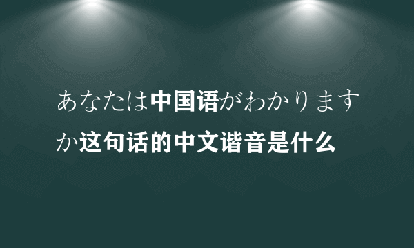 あなたは中国语がわかりますか这句话的中文谐音是什么