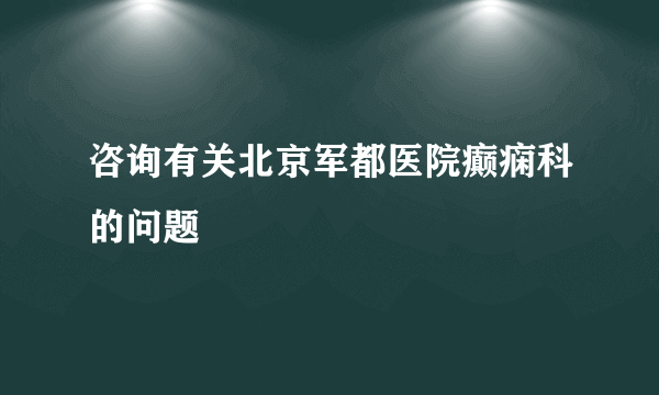 咨询有关北京军都医院癫痫科的问题