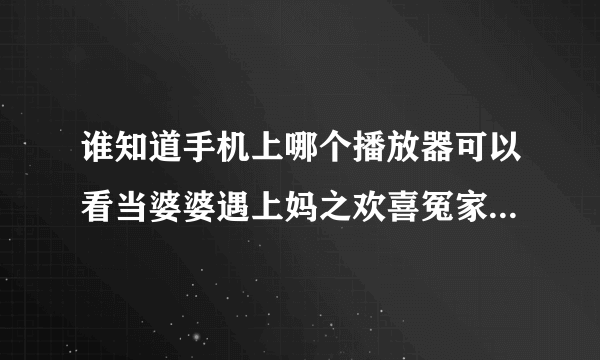 谁知道手机上哪个播放器可以看当婆婆遇上妈之欢喜冤家。要完整的。 不懂得不要进来装神了。 什么