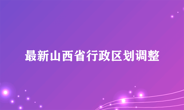 最新山西省行政区划调整