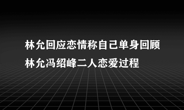 林允回应恋情称自己单身回顾林允冯绍峰二人恋爱过程